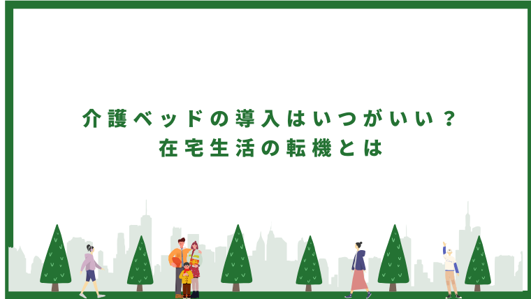 <h1>介護ベッドの導入はいつがいい？在宅生活の転機とは</h1>