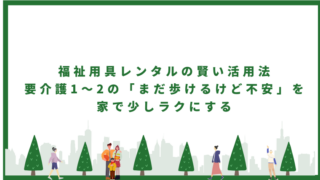 福祉用具レンタルの賢い活用法|要介護1〜2の「まだ歩けるけど不安」を家で少しラクにする